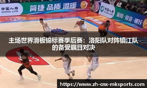 主场世界滑板锦标赛季后赛:洛阳队对阵镇江队的备受瞩目对决