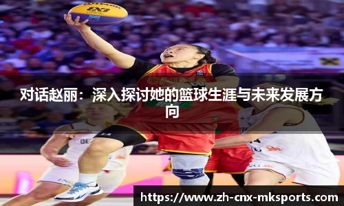 对话赵丽:深入探讨她的篮球生涯与未来发展方向