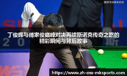 丁俊晖与傅家俊巅峰对决再续斯诺克传奇之路的精彩瞬间与背后故事