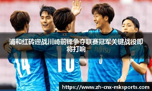 浦和红砖迎战川崎前锋争夺联赛冠军关键战役即将打响